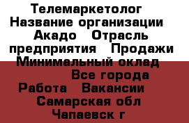 Телемаркетолог › Название организации ­ Акадо › Отрасль предприятия ­ Продажи › Минимальный оклад ­ 30 000 - Все города Работа » Вакансии   . Самарская обл.,Чапаевск г.